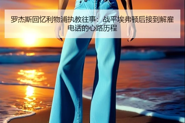 罗杰斯回忆利物浦执教往事:战平埃弗顿后接到解雇电话的心路历程
